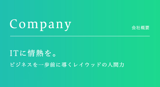 Company　会社概要　ITに情熱を。ビジネスを一歩前に導くレイウッドの人間力